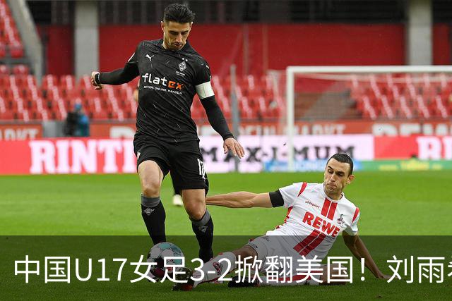 中国U17女足3-2掀翻美国！刘雨希双响，这才是我们的中国队