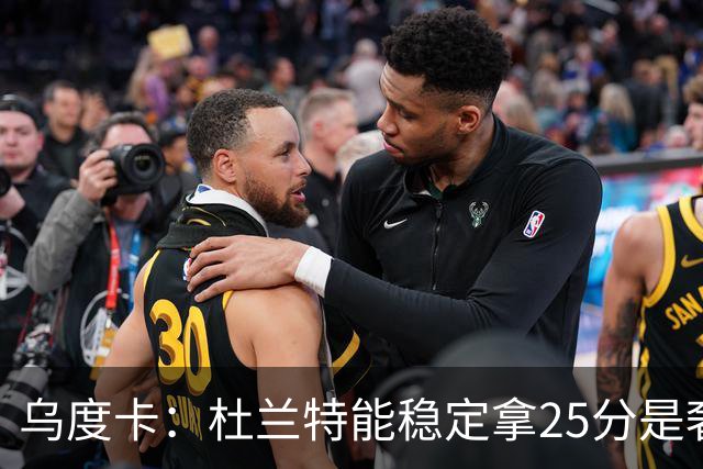 乌度卡：杜兰特能稳定拿25分是奢侈，这正是我们过去缺的