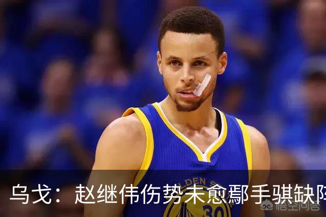 乌戈：赵继伟伤势未愈鄢手骐缺阵 我要调控队员情绪