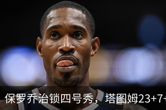 保罗乔治锁四号秀，塔图姆23+7+6超级替补28分，绿军大胜公牛
