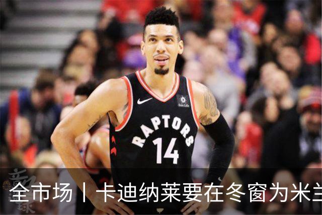 全市场丨卡迪纳莱要在冬窗为米兰发力引援