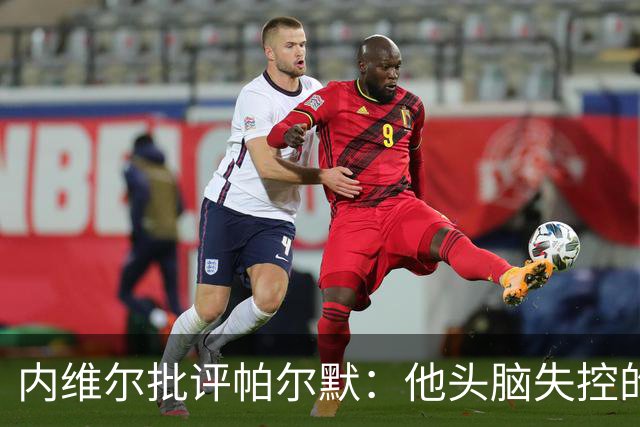 内维尔批评帕尔默：他头脑失控的行为很愚蠢，罗杰斯也该吃到红牌