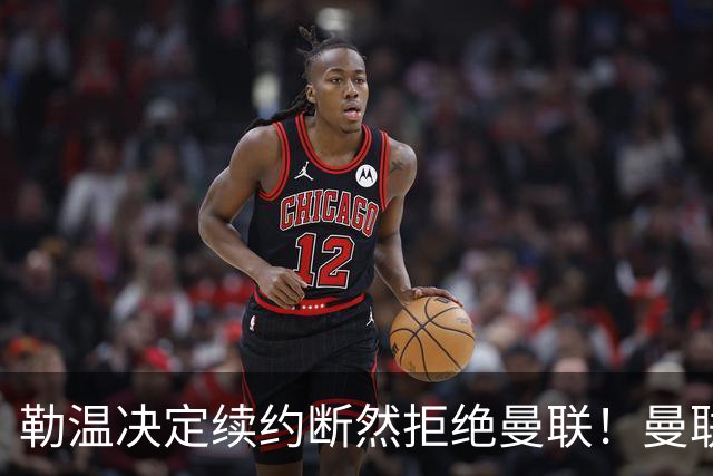 勒温决定续约断然拒绝曼联！曼联觊觎巴萨马竞双星，但更可能1500万签一人