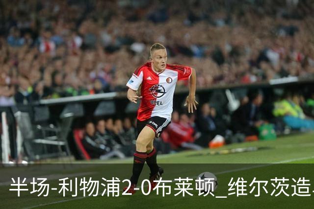 半场-利物浦2-0布莱顿 维尔茨造乌龙伊萨克建功巴尔科拉送助攻