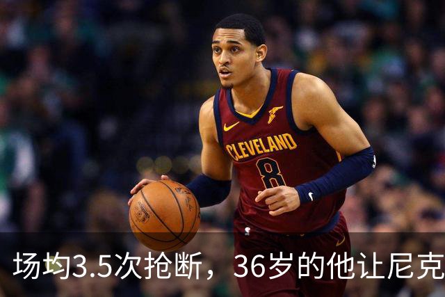 场均3.5次抢断，36岁的他让尼克斯进攻彻底失灵