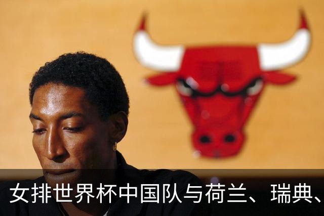 女排世界杯中国队与荷兰、瑞典、瑞士队同组