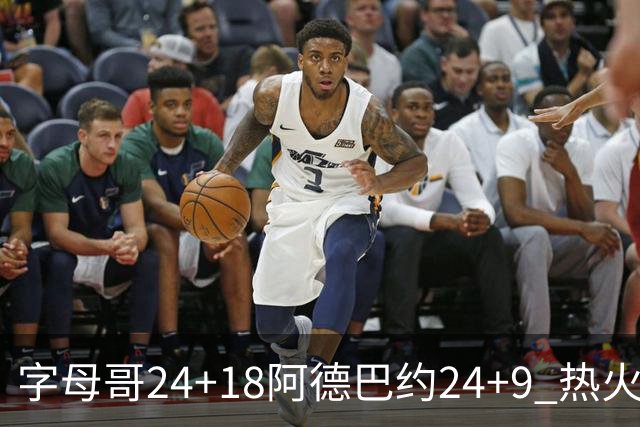 字母哥24+18阿德巴约24+9 热火力克老鹰迎赛季首胜