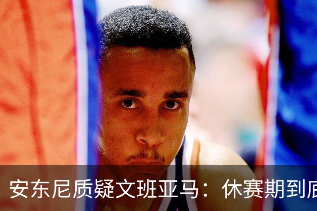 安东尼质疑文班亚马：休赛期到底练了啥？没看到技术有进步