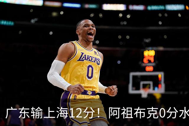 广东输上海12分！阿祖布克0分水货？谁注意卢卡表情动作，不把主帅战术放眼里