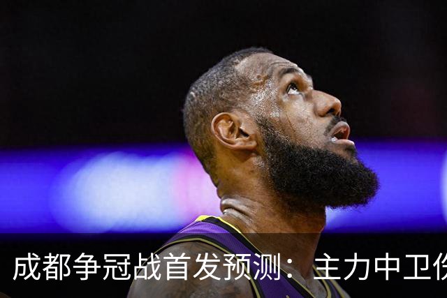成都争冠战首发预测：主力中卫伤缺，罗慕洛状态堪忧，费利佩独木难支