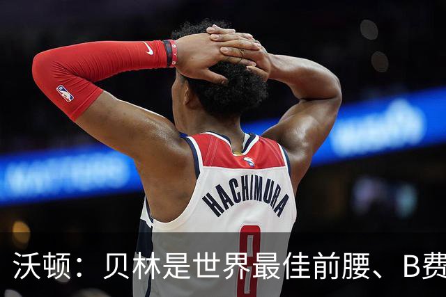 沃顿：贝林是世界最佳前腰、B费排第二；凯恩最应该拿金球奖