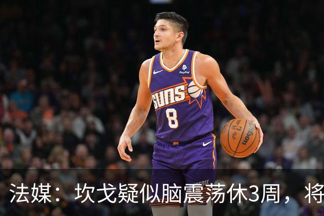 法媒：坎戈疑似脑震荡休3周，将缺战巴黎