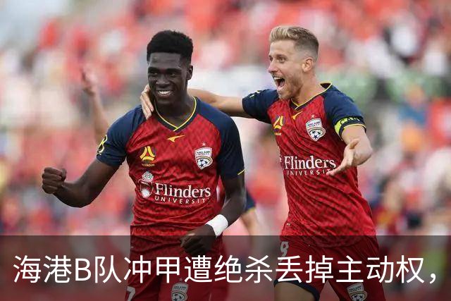 海港B队冲甲遭绝杀丢掉主动权，蒯纪闻李新翔为何没驰援？