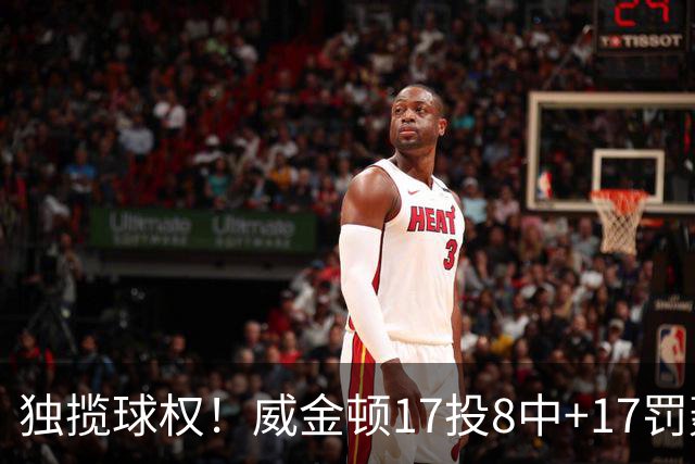 独揽球权！威金顿17投8中+17罚轰26分 末节被轰3-16接近隐身