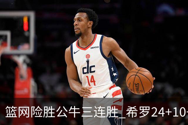 篮网险胜公牛三连胜 希罗24+10+9热火轻取奇才
