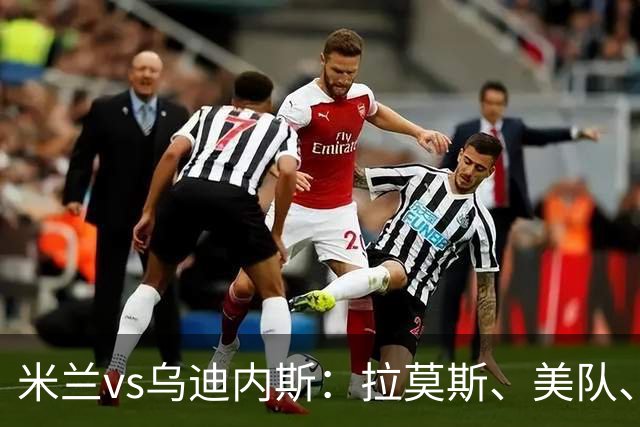 米兰vs乌迪内斯：拉莫斯、美队、哈钦森先发，魔笛、亚沙里出战