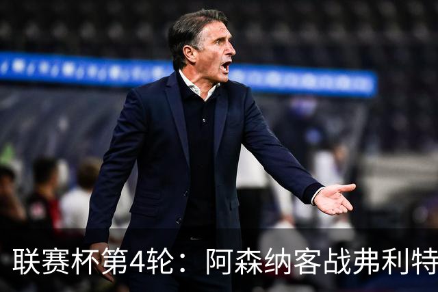 联赛杯第4轮：阿森纳客战弗利特伍德，冲击连续3季八强