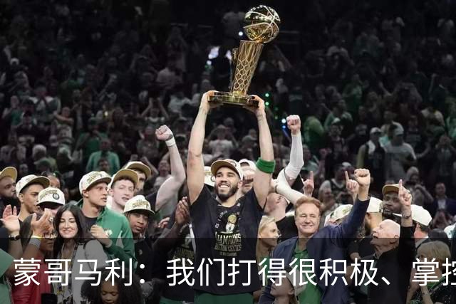 蒙哥马利：我们打得很积极、掌控了比赛的节奏，孔特展现了高水平