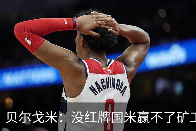贝尔戈米：没红牌国米赢不了矿工，带来了更强的情绪、专注度