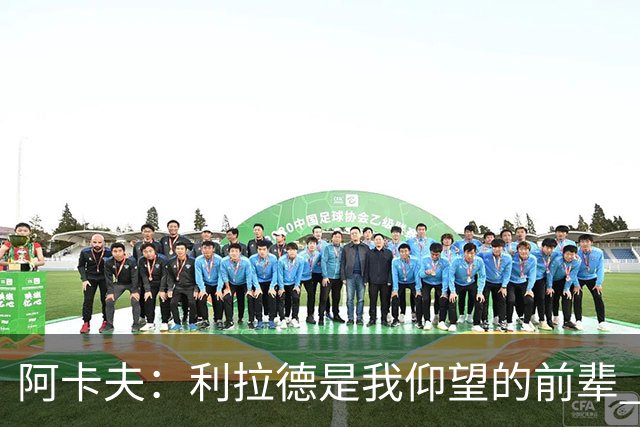 阿卡夫：利拉德是我仰望的前辈 能和他聊天沟通的感觉很棒
