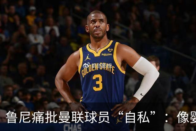 鲁尼痛批曼联球员“自私”：像婴儿一样摔玩具甩锅