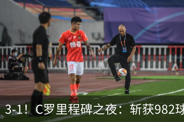 3-1！C罗里程碑之夜：斩获982球+率队连胜！获评8.1分，全场最佳