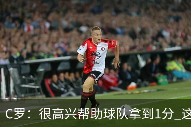 C罗：很高兴帮助球队拿到1分 这是一个不错的比分
