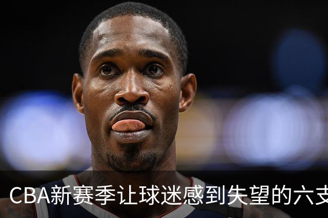 CBA新赛季让球迷感到失望的六支球队！上赛季均打进季后赛